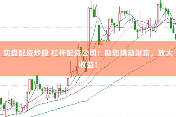实盘配资炒股 杠杆配资公司：助您撬动财富，放大收益！