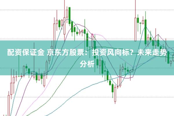 配资保证金 京东方股票：投资风向标？未来走势分析