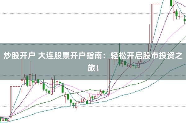 炒股开户 大连股票开户指南：轻松开启股市投资之旅！