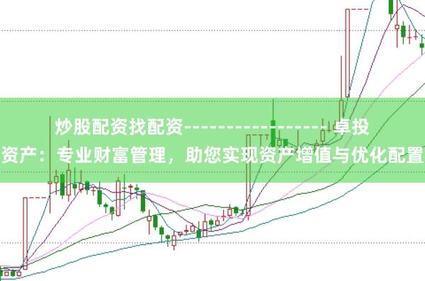炒股配资找配资----------------- 卓投资产：专业财富管理，助您实现资产增值与优化配置
