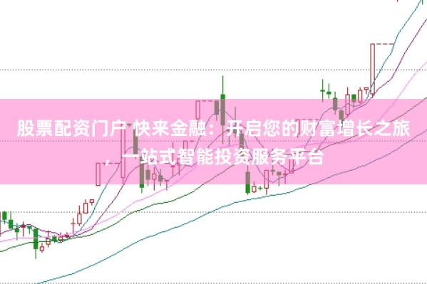 股票配资门户 快来金融：开启您的财富增长之旅，一站式智能投资服务平台