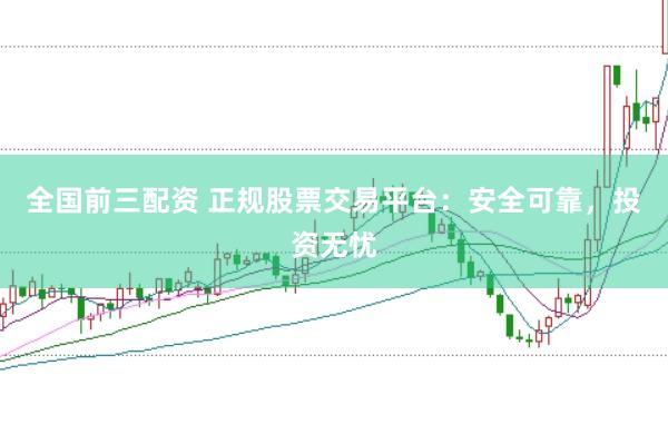 全国前三配资 正规股票交易平台：安全可靠，投资无忧