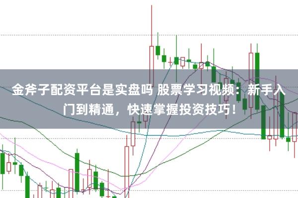 金斧子配资平台是实盘吗 股票学习视频：新手入门到精通，快速掌握投资技巧！