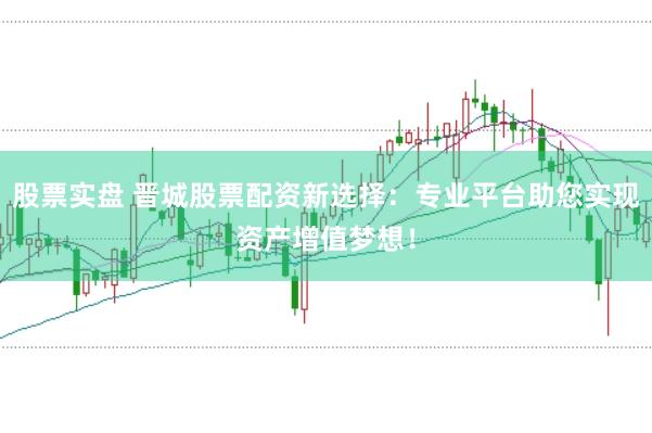 股票实盘 晋城股票配资新选择：专业平台助您实现资产增值梦想！
