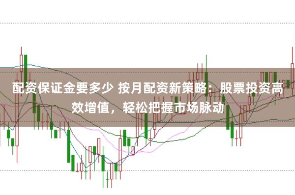 配资保证金要多少 按月配资新策略：股票投资高效增值，轻松把握市场脉动