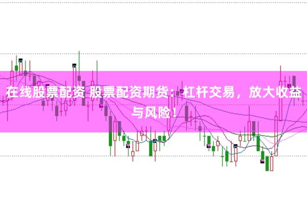 在线股票配资 股票配资期货：杠杆交易，放大收益与风险！