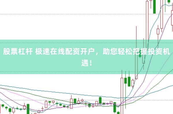 股票杠杆 极速在线配资开户，助您轻松把握投资机遇！