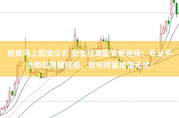 股票网上配资公司 安全股票配资新选择：专业平台助您稳健投资，蛇年财富增值无忧！