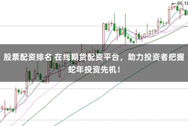 股票配资排名 在线期货配资平台，助力投资者把握蛇年投资先机！