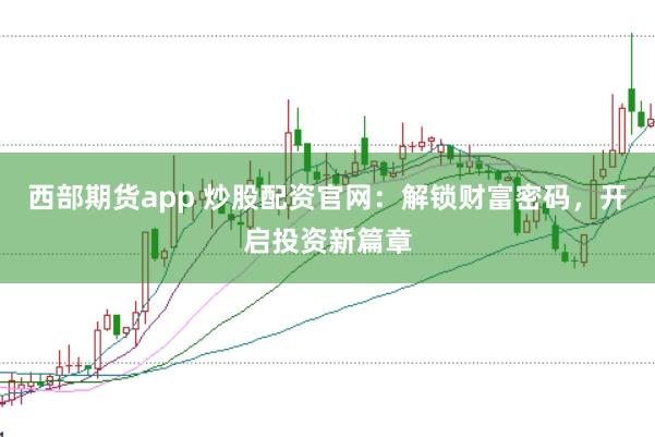 西部期货app 炒股配资官网：解锁财富密码，开启投资新篇章