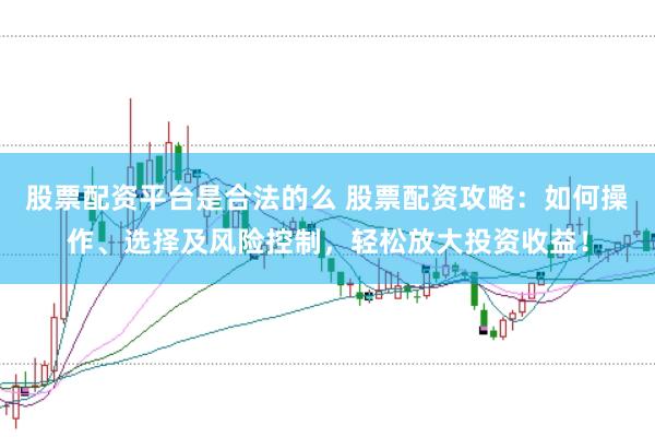 股票配资平台是合法的么 股票配资攻略：如何操作、选择及风险控制，轻松放大投资收益！