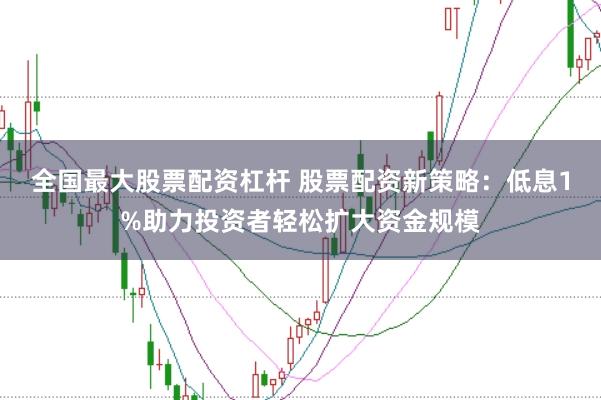 全国最大股票配资杠杆 股票配资新策略：低息1%助力投资者轻松扩大资金规模
