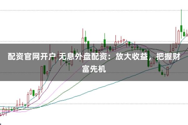配资官网开户 无息外盘配资：放大收益，把握财富先机