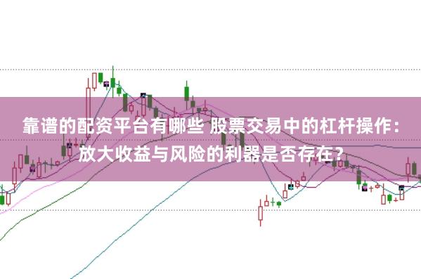 靠谱的配资平台有哪些 股票交易中的杠杆操作：放大收益与风险的利器是否存在？