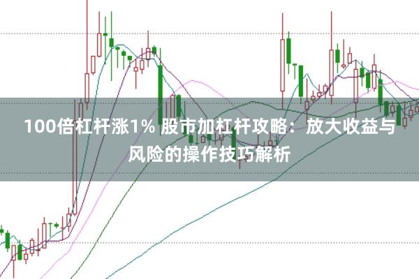 100倍杠杆涨1% 股市加杠杆攻略：放大收益与风险的操作技巧解析