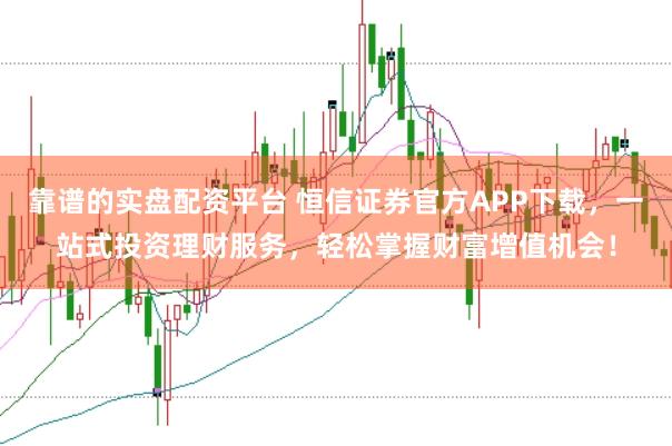 靠谱的实盘配资平台 恒信证券官方APP下载，一站式投资理财服务，轻松掌握财富增值机会！