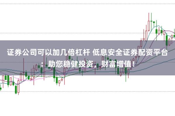 证券公司可以加几倍杠杆 低息安全证券配资平台：助您稳健投资，财富增值！