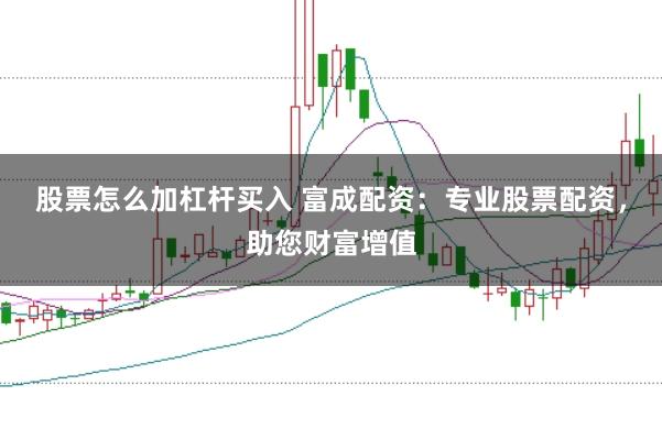 股票怎么加杠杆买入 富成配资：专业股票配资，助您财富增值