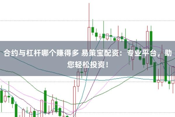 合约与杠杆哪个赚得多 易策宝配资：专业平台，助您轻松投资！