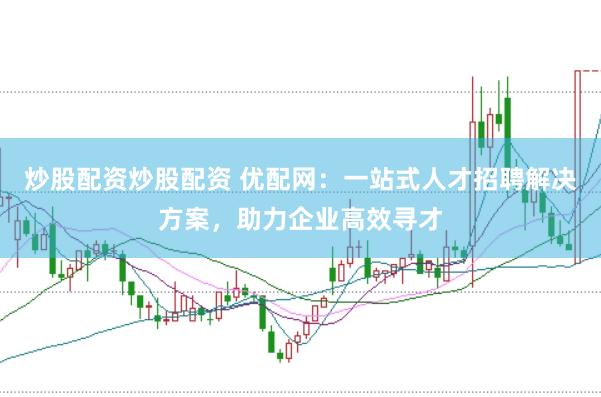 炒股配资炒股配资 优配网：一站式人才招聘解决方案，助力企业高效寻才
