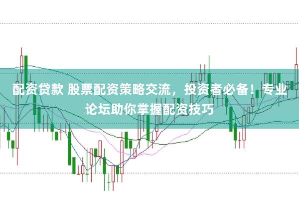 配资贷款 股票配资策略交流，投资者必备！专业论坛助你掌握配资技巧