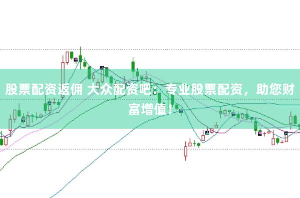 股票配资返佣 大众配资吧：专业股票配资，助您财富增值！