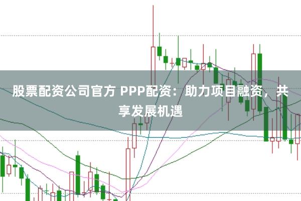 股票配资公司官方 PPP配资：助力项目融资，共享发展机遇