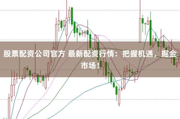 股票配资公司官方 最新配资行情：把握机遇，掘金市场！