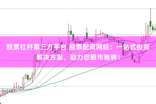 股票杠杆第三方平台 股票配资网站：一站式投资解决方案，助力您股市驰骋！