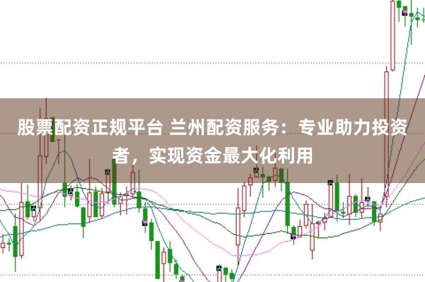 股票配资正规平台 兰州配资服务：专业助力投资者，实现资金最大化利用
