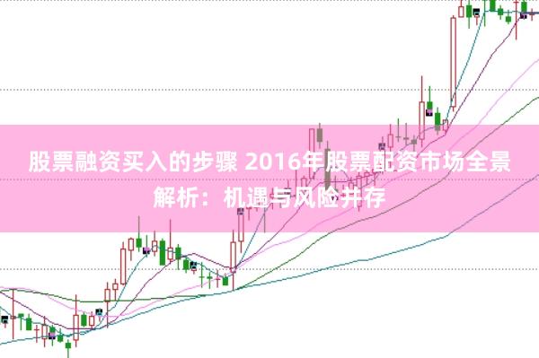 股票融资买入的步骤 2016年股票配资市场全景解析：机遇与风险并存