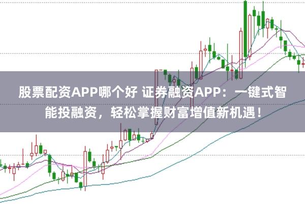 股票配资APP哪个好 证券融资APP：一键式智能投融资，轻松掌握财富增值新机遇！