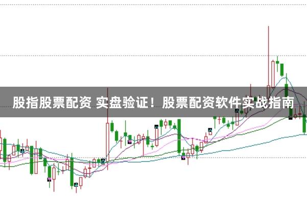 股指股票配资 实盘验证！股票配资软件实战指南