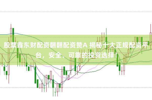 股票鑫东财配资翻翻配资赞A 揭秘十大正规配资平台，安全、可靠的投资选择！