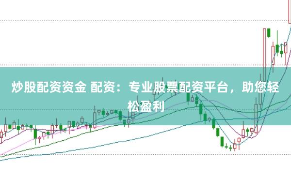 炒股配资资金 配资：专业股票配资平台，助您轻松盈利