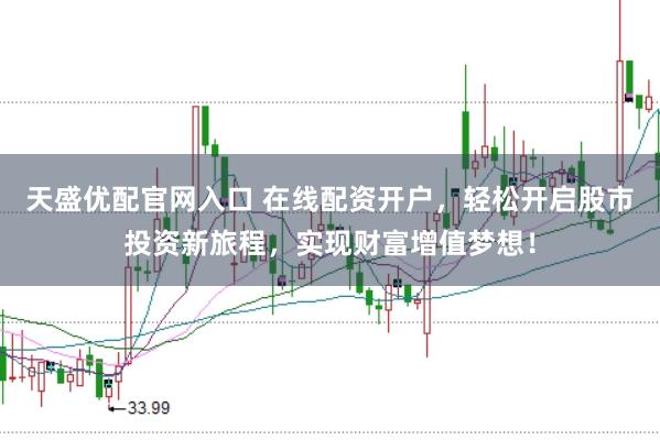 天盛优配官网入口 在线配资开户，轻松开启股市投资新旅程，实现财富增值梦想！