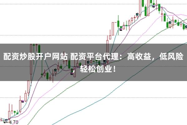 配资炒股开户网站 配资平台代理：高收益，低风险，轻松创业！