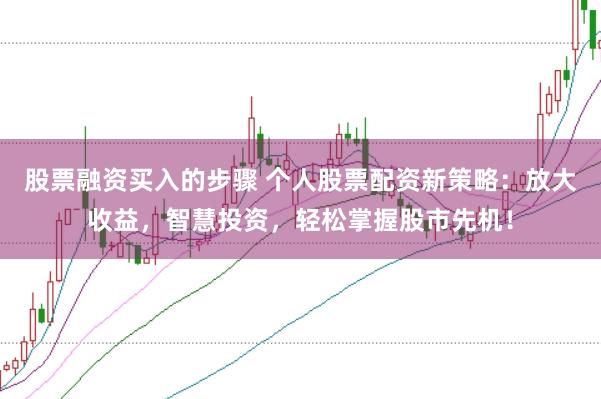 股票融资买入的步骤 个人股票配资新策略：放大收益，智慧投资，轻松掌握股市先机！