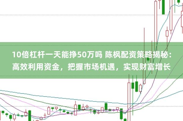 10倍杠杆一天能挣50万吗 陈枫配资策略揭秘：高效利用资金，把握市场机遇，实现财富增长
