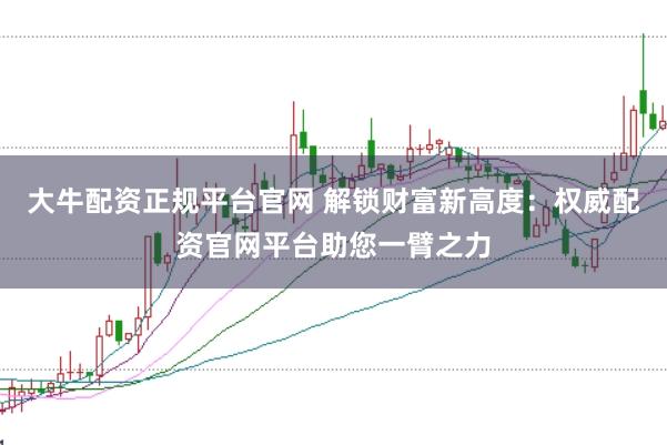 大牛配资正规平台官网 解锁财富新高度：权威配资官网平台助您一臂之力