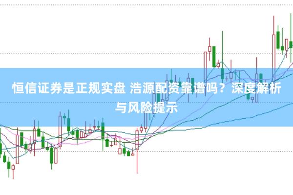 恒信证券是正规实盘 浩源配资靠谱吗？深度解析与风险提示