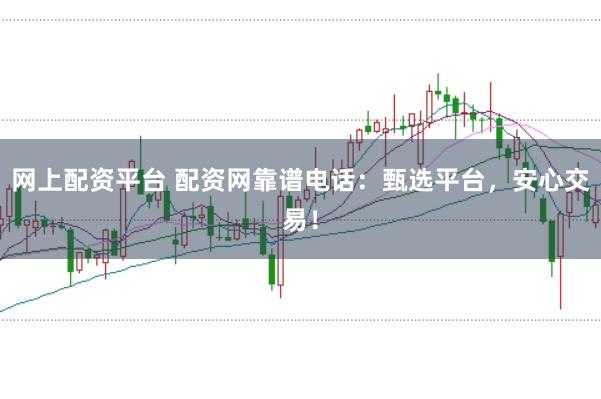 网上配资平台 配资网靠谱电话：甄选平台，安心交易！