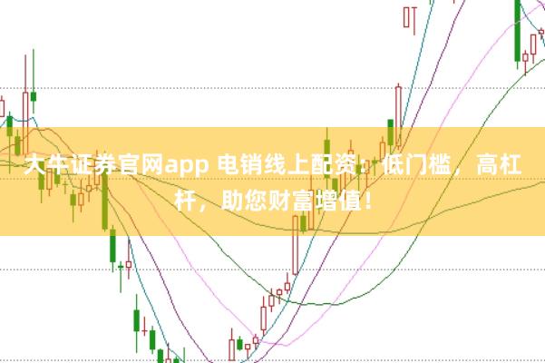 大牛证券官网app 电销线上配资：低门槛，高杠杆，助您财富增值！