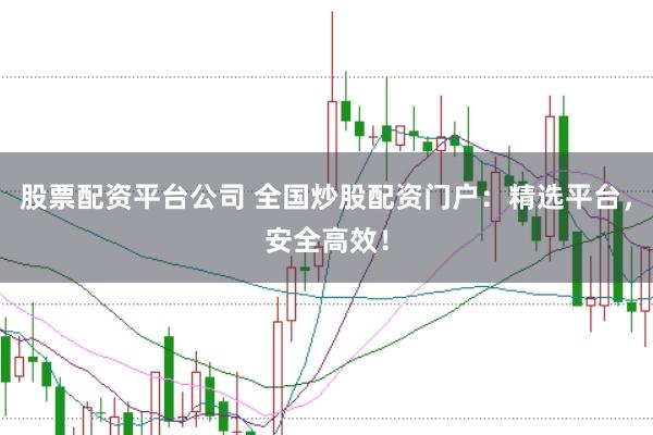 股票配资平台公司 全国炒股配资门户：精选平台，安全高效！