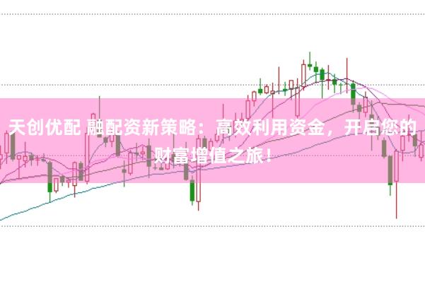 天创优配 融配资新策略：高效利用资金，开启您的财富增值之旅！