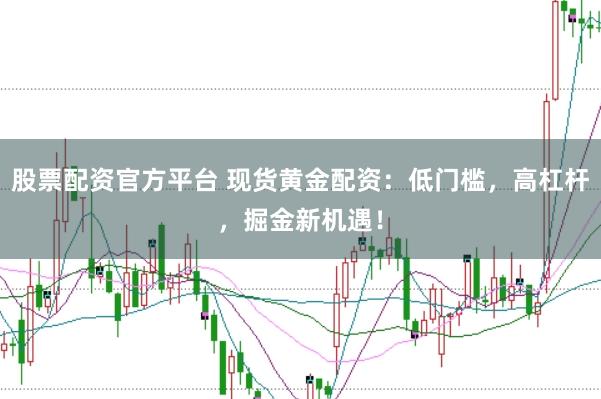 股票配资官方平台 现货黄金配资：低门槛，高杠杆，掘金新机遇！