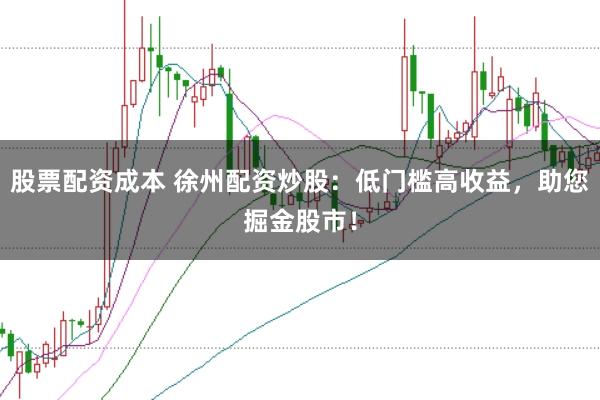 股票配资成本 徐州配资炒股：低门槛高收益，助您掘金股市！