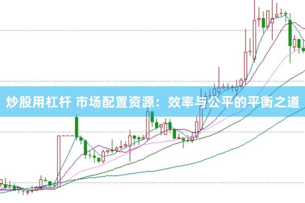 炒股用杠杆 市场配置资源：效率与公平的平衡之道