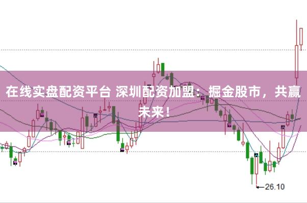 在线实盘配资平台 深圳配资加盟：掘金股市，共赢未来！