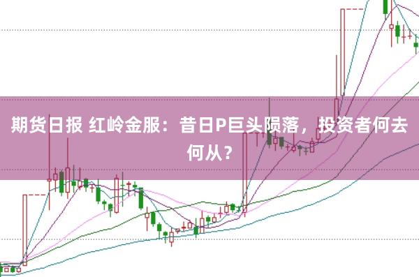 期货日报 红岭金服：昔日P巨头陨落，投资者何去何从？